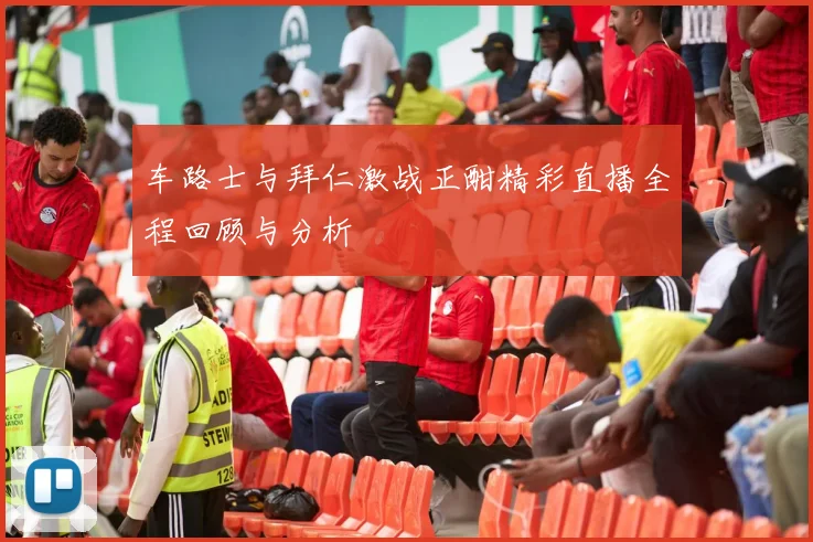 车路士与拜仁激战正酣精彩直播全程回顾与分析