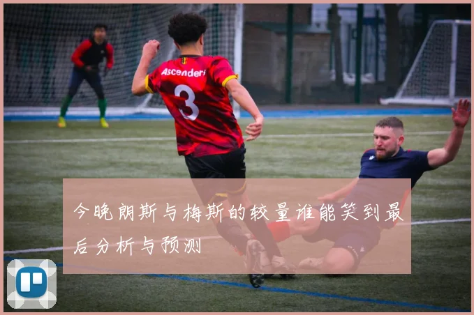 今晚朗斯与梅斯的较量谁能笑到最后分析与预测