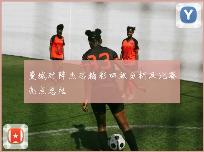 曼城对阵杰志精彩回放分析及比赛亮点总结