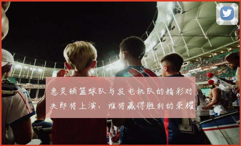 惠灵顿篮球队与发电机队的精彩对决即将上演，谁将赢得胜利的荣耀