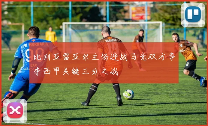 比利亚雷亚尔主场迎战马竞双方争夺西甲关键三分之战