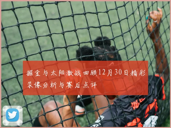 掘金与太阳激战回顾12月30日精彩录像分析与赛后点评