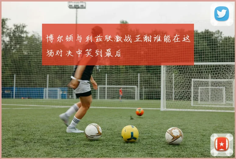 博尔顿与利兹联激战正酣谁能在这场对决中笑到最后