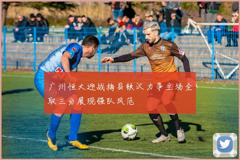 广州恒大迎战梅县铁汉力争主场全取三分展现强队风范