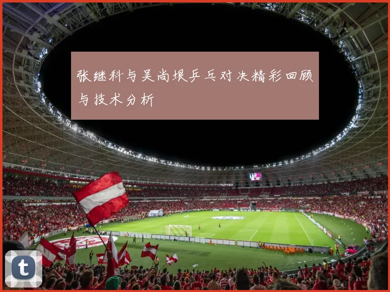 张继科与吴尚垠乒乓对决精彩回顾与技术分析