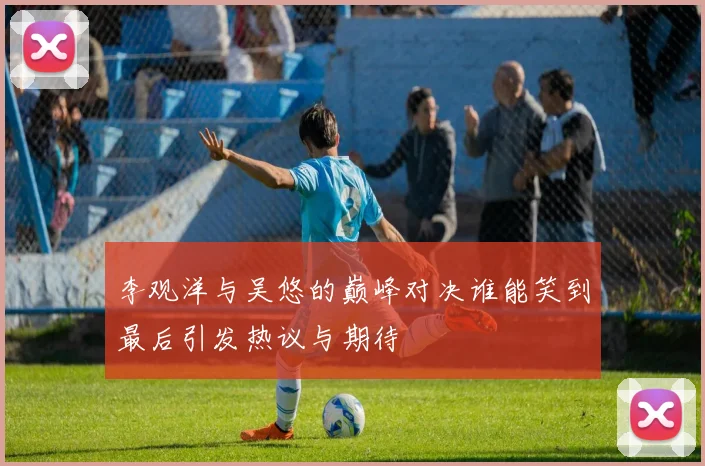 李观洋与吴悠的巅峰对决谁能笑到最后引发热议与期待