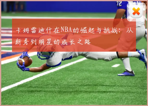 卡姆雷迪什在NBA的崛起与挑战：从新秀到明星的成长之路