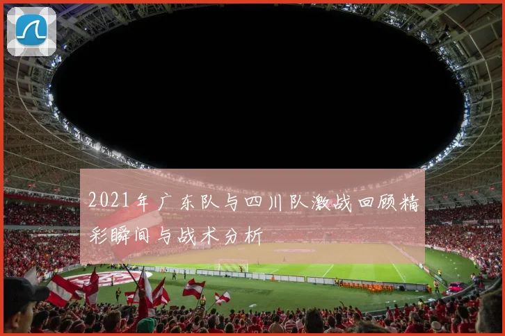 2021年广东队与四川队激战回顾精彩瞬间与战术分析