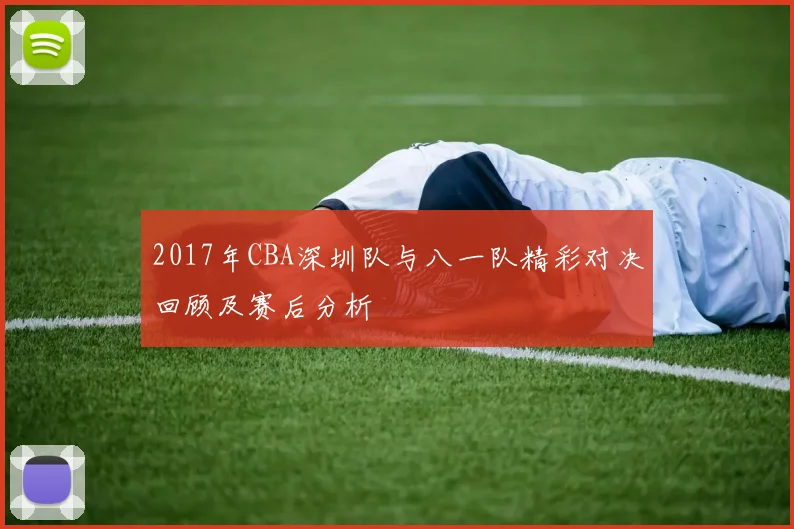 2017年CBA深圳队与八一队精彩对决回顾及赛后分析