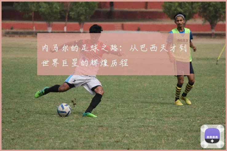 内马尔的足球之路：从巴西天才到世界巨星的辉煌历程