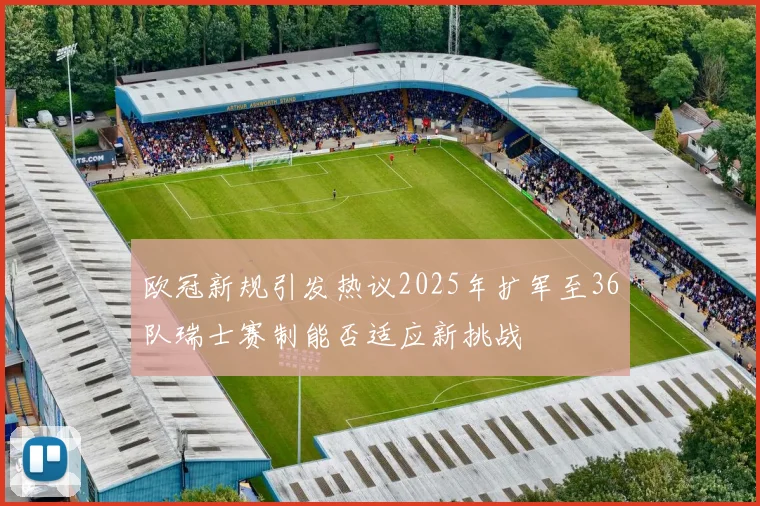 欧冠新规引发热议2025年扩军至36队瑞士赛制能否适应新挑战