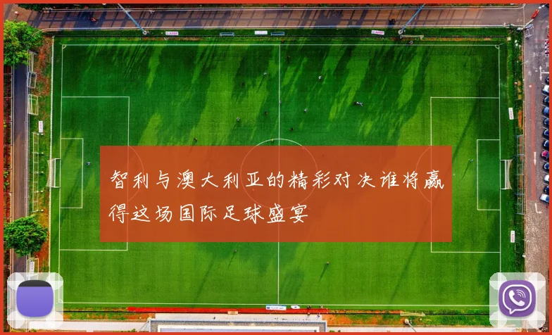 智利与澳大利亚的精彩对决谁将赢得这场国际足球盛宴