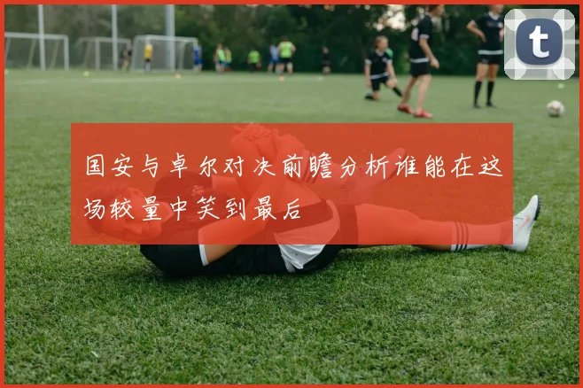国安与卓尔对决前瞻分析谁能在这场较量中笑到最后