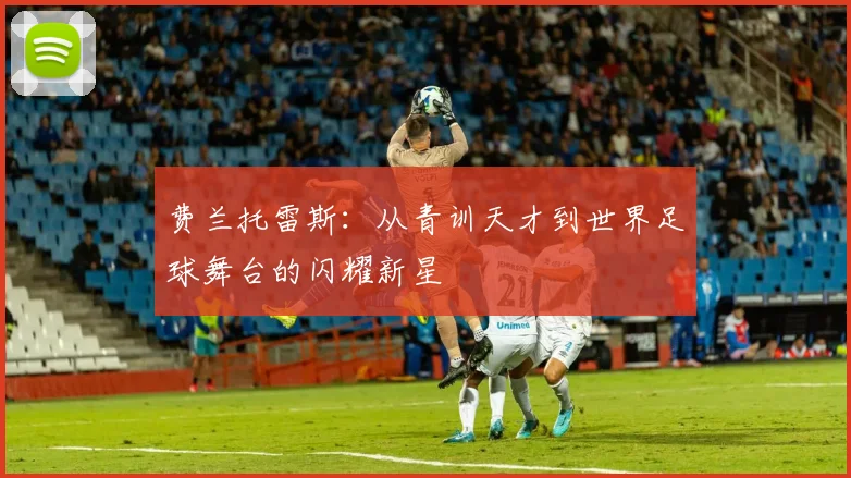 费兰托雷斯：从青训天才到世界足球舞台的闪耀新星