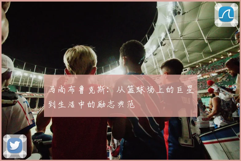 马尚布鲁克斯：从篮球场上的巨星到生活中的励志典范