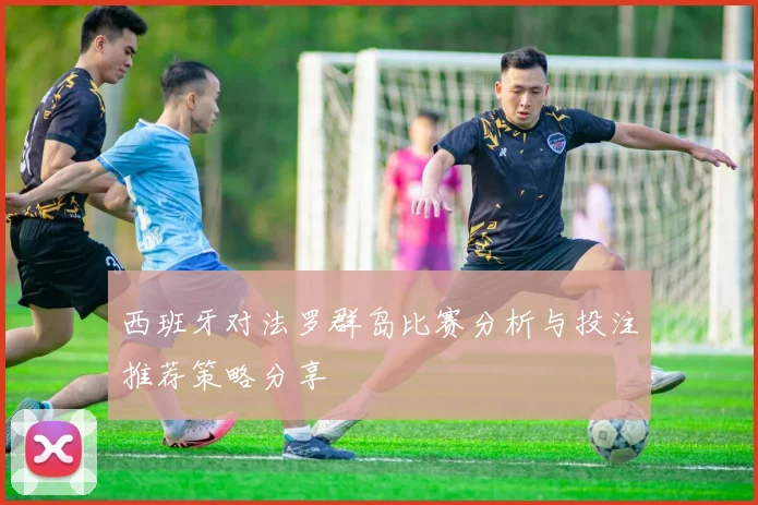 西班牙对法罗群岛比赛分析与投注推荐策略分享