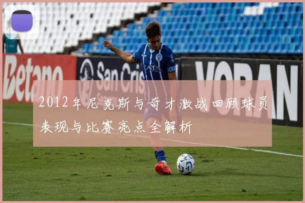 2012年尼克斯与奇才激战回顾球员表现与比赛亮点全解析