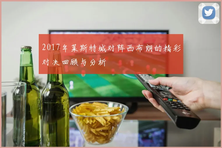 2017年莱斯特城对阵西布朗的精彩对决回顾与分析