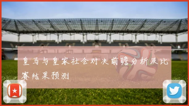 皇马与皇家社会对决前瞻分析及比赛结果预测