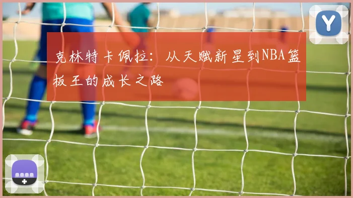 克林特卡佩拉：从天赋新星到NBA篮板王的成长之路