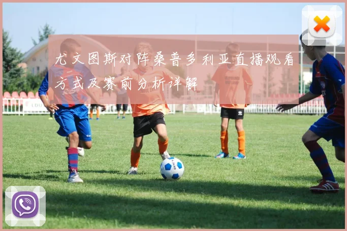 尤文图斯对阵桑普多利亚直播观看方式及赛前分析详解