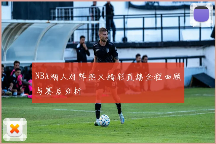 NBA湖人对阵热火精彩直播全程回顾与赛后分析