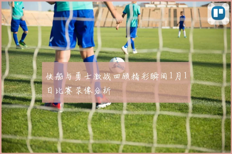 快船与勇士激战回顾精彩瞬间1月1日比赛录像分析