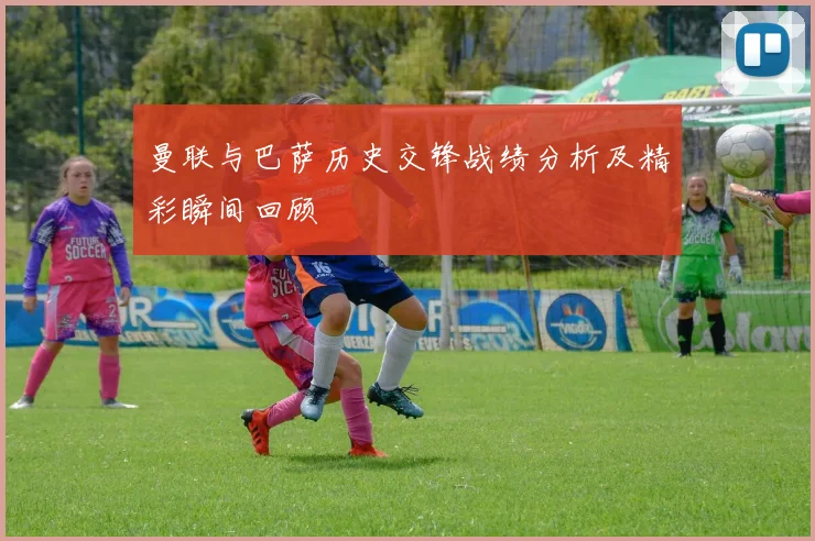 曼联与巴萨历史交锋战绩分析及精彩瞬间回顾