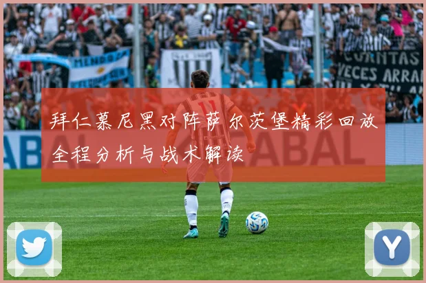 拜仁慕尼黑对阵萨尔茨堡精彩回放全程分析与战术解读