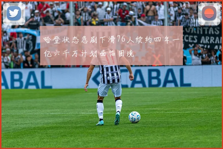 哈登状态急剧下滑76人续约四年一亿六千万计划面临困境