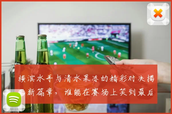 横滨水手与清水果冻的精彩对决揭开新篇章，谁能在赛场上笑到最后