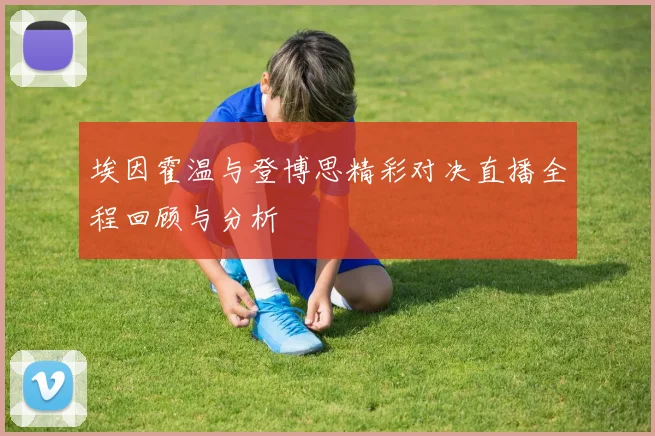 埃因霍温与登博思精彩对决直播全程回顾与分析