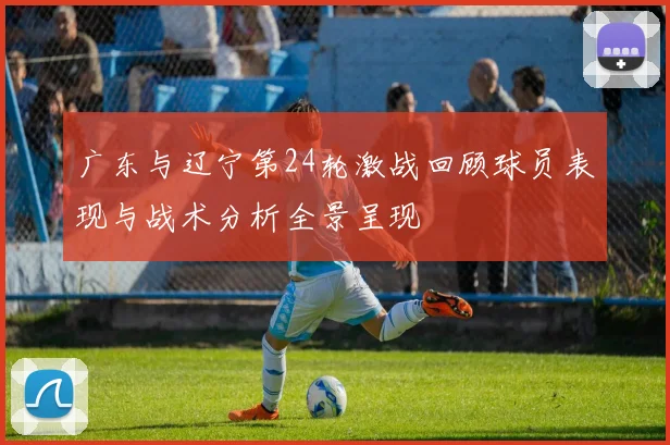 广东与辽宁第24轮激战回顾球员表现与战术分析全景呈现
