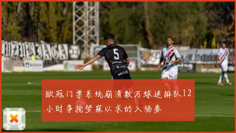 欧冠门票系统崩溃数万球迷排队12小时争抢梦寐以求的入场券