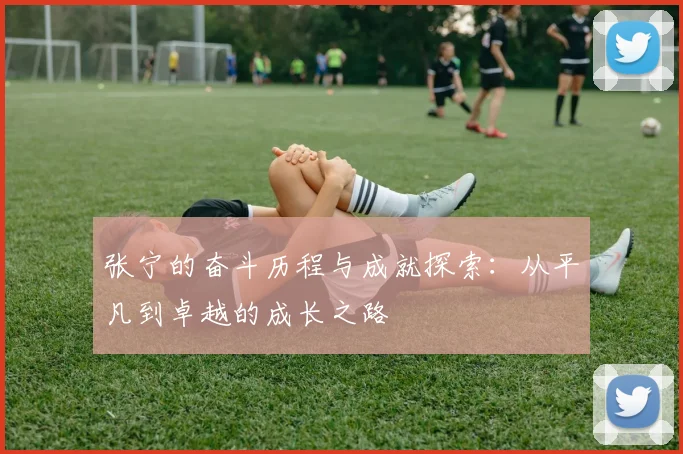 张宁的奋斗历程与成就探索：从平凡到卓越的成长之路