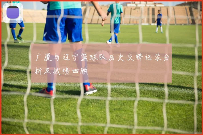 广厦与辽宁篮球队历史交锋记录分析及战绩回顾