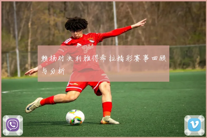 赖杨对决利雅得希拉精彩赛事回顾与分析