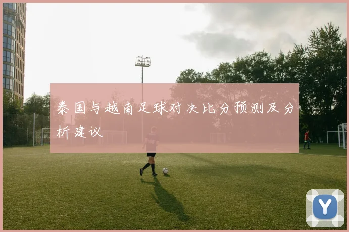 泰国与越南足球对决比分预测及分析建议