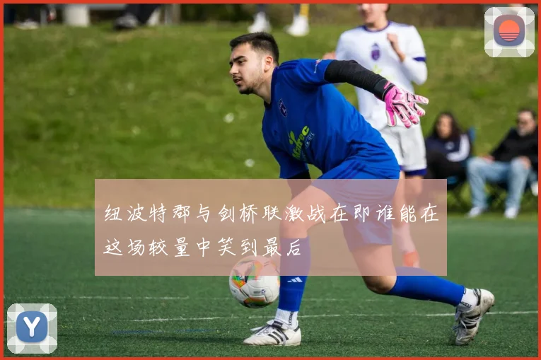 纽波特郡与剑桥联激战在即谁能在这场较量中笑到最后
