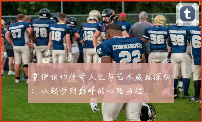 霍伊伦的传奇人生与艺术成就探秘：从起步到巅峰的心路历程