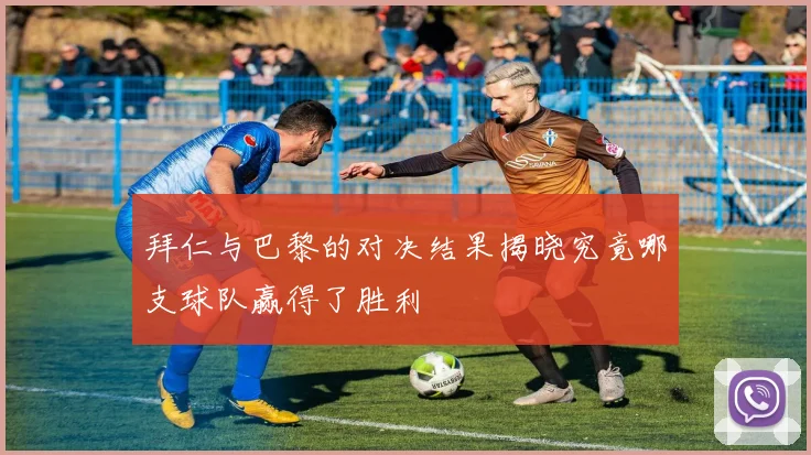 拜仁与巴黎的对决结果揭晓究竟哪支球队赢得了胜利
