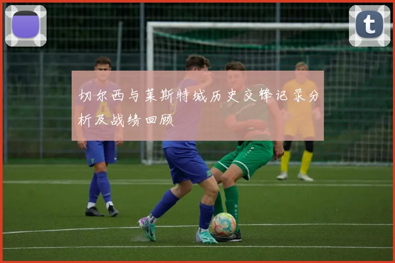 切尔西与莱斯特城历史交锋记录分析及战绩回顾