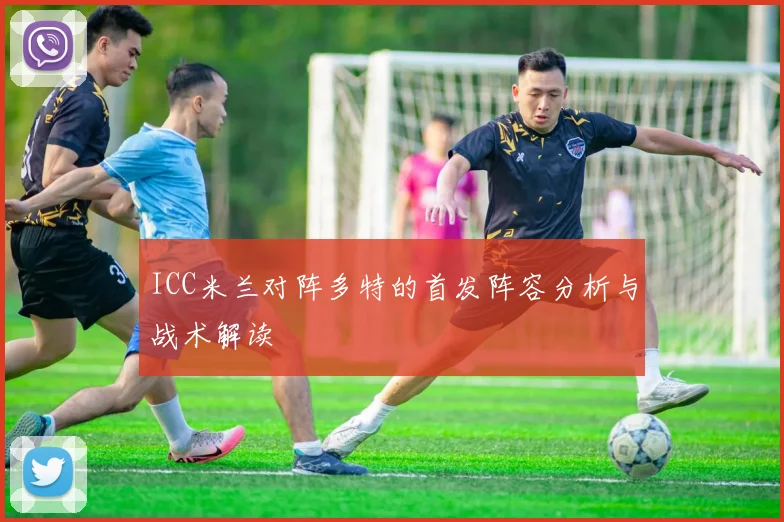 ICC米兰对阵多特的首发阵容分析与战术解读