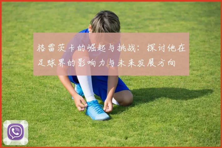 格雷茨卡的崛起与挑战：探讨他在足球界的影响力与未来发展方向