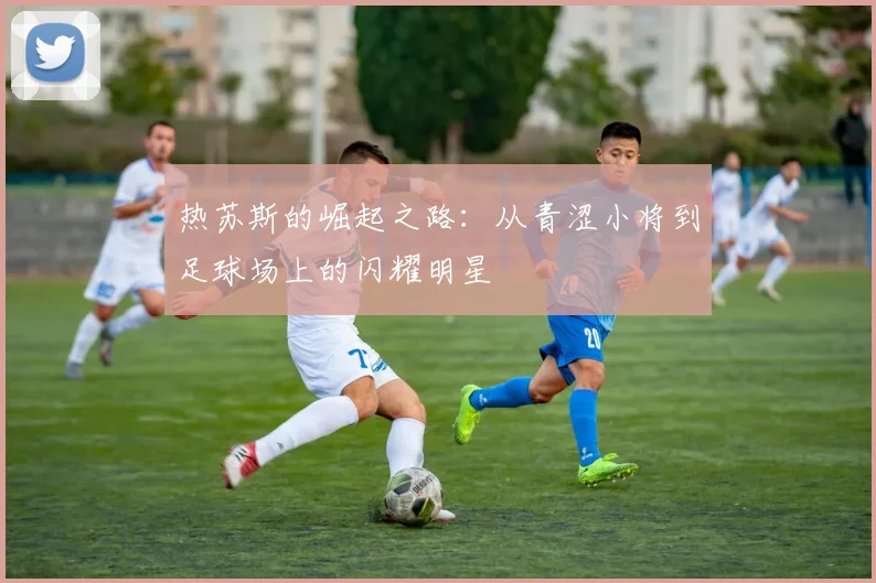 热苏斯的崛起之路：从青涩小将到足球场上的闪耀明星