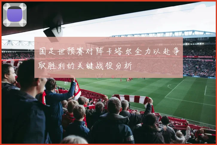 国足世预赛对阵卡塔尔全力以赴争取胜利的关键战役分析