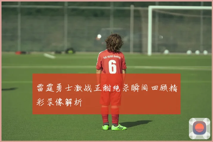 雷霆勇士激战正酣绝杀瞬间回顾精彩录像解析