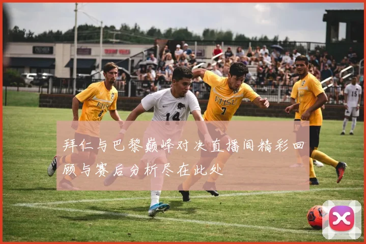 拜仁与巴黎巅峰对决直播间精彩回顾与赛后分析尽在此处