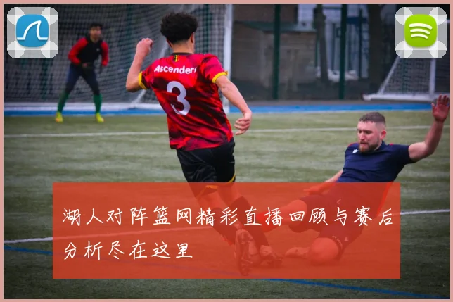 湖人对阵篮网精彩直播回顾与赛后分析尽在这里