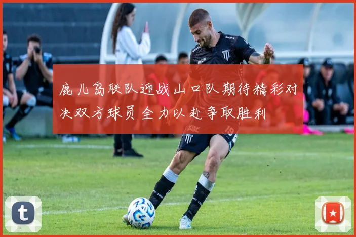 鹿儿岛联队迎战山口队期待精彩对决双方球员全力以赴争取胜利